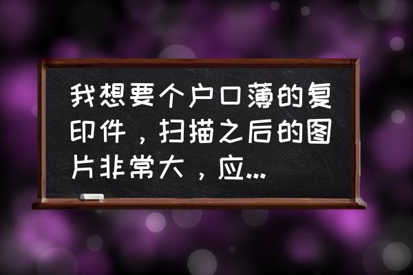 acdsee怎么设置扫描图片大小 我想要个户口薄的复印件，扫描之后的图片非常大，应该怎么调啊？