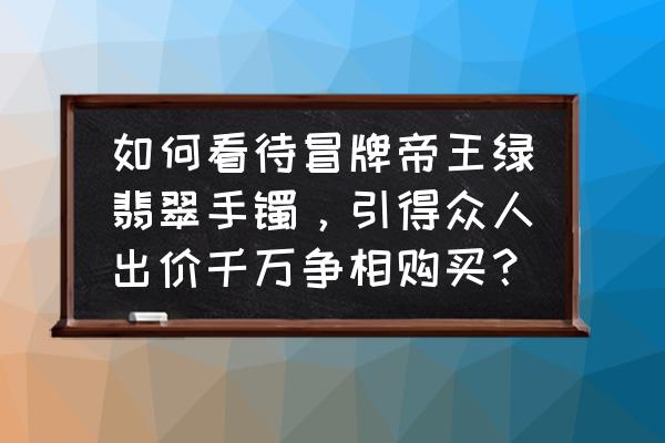 怎样辨别祖母绿的真假 如何看待冒牌帝王绿翡翠手镯，引得众人出价千万争相购买？