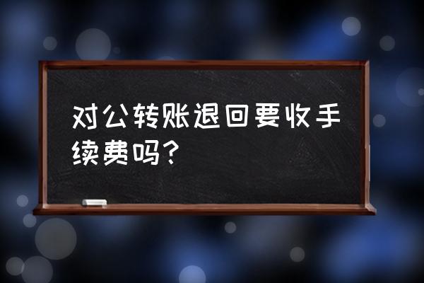 个人对公账户汇错款怎么退回 对公转账退回要收手续费吗？