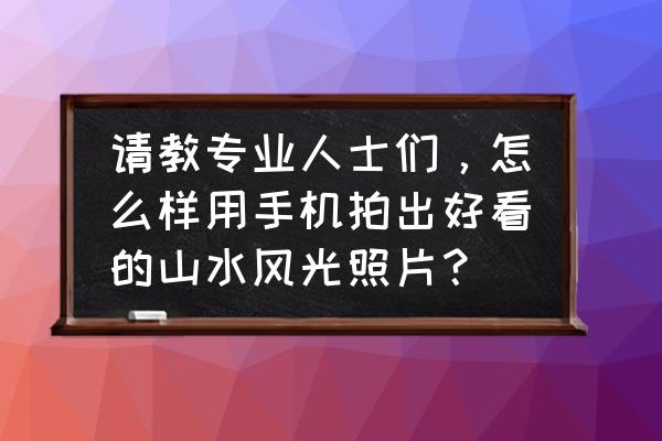 如何拍景物才能好看 请教专业人士们，怎么样用手机拍出好看的山水风光照片？