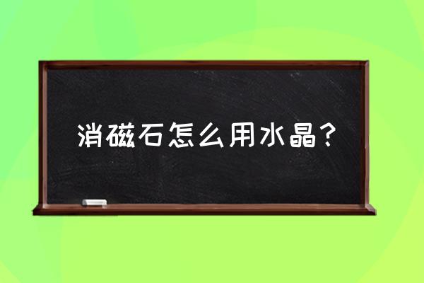 什么水晶可以去除身体负能量 消磁石怎么用水晶？