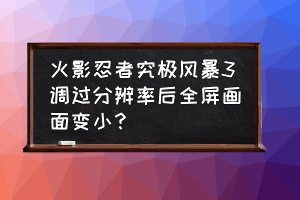 火影忍者游戏怎么弄成全屏 火影忍者究极风暴3调过分辨率后全屏画面变小？