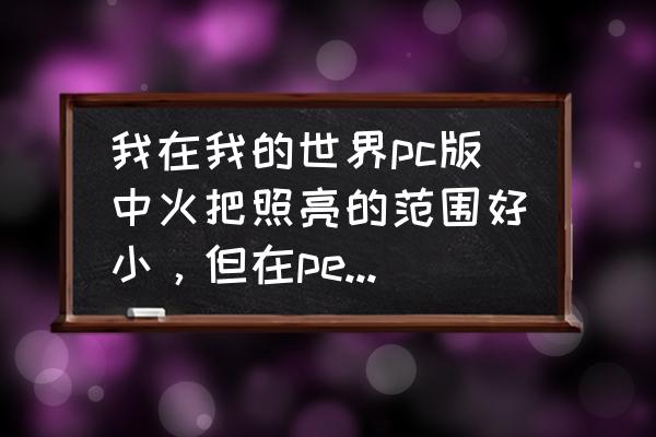 我的世界pe各大版本更新内容 我在我的世界pc版中火把照亮的范围好小，但在pe版至少有3到6格，为啥呢？