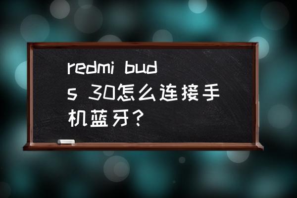 redmi蓝牙耳机怎么配对 redmi buds 30怎么连接手机蓝牙？