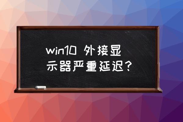 win10不能外接显示屏原因 win10 外接显示器严重延迟？