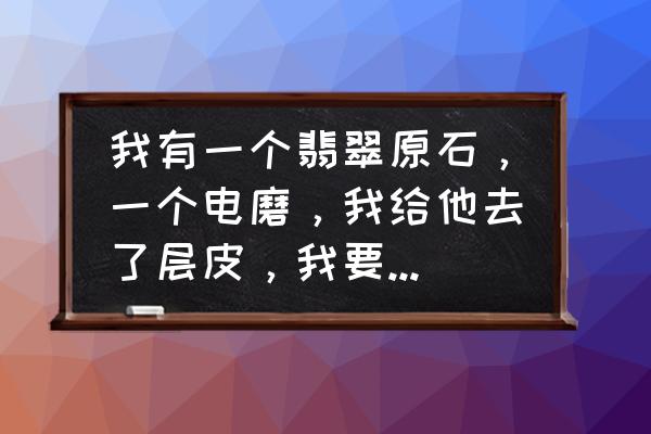 雕刻木头树皮怎么清理最快 我有一个翡翠原石，一个电磨，我给他去了层皮，我要怎么给他抛光打磨？可有步骤？