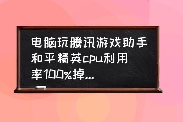 电脑很卡cpu占用百分百怎么办 电脑玩腾讯游戏助手和平精英cpu利用率100%掉帧卡屏卡顿，这样怎么解决？