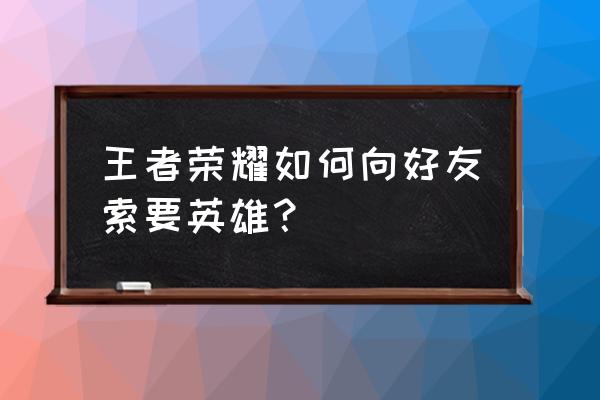 王者荣耀里的索要皮肤在哪里 王者荣耀如何向好友索要英雄？