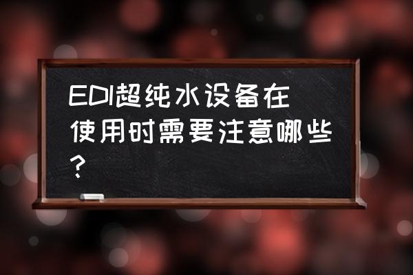 edi模块损坏会对整体造成影响吗 EDI超纯水设备在使用时需要注意哪些？