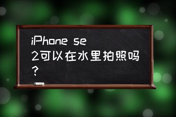 用手机水下拍摄可以吗 iPhone se2可以在水里拍照吗？