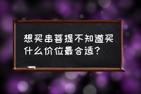 最好的星月菩提子价格多少钱 想买串菩提不知道买什么价位最合适？