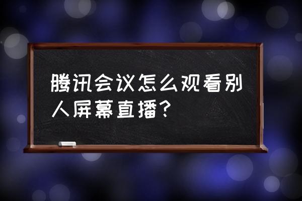 腾讯会议怎么预订加入会议 腾讯会议怎么观看别人屏幕直播？