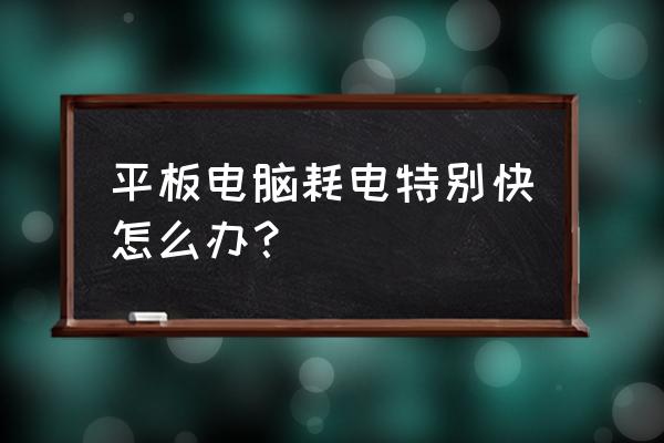 为什么平板耗电这么快怎么解决 平板电脑耗电特别快怎么办？