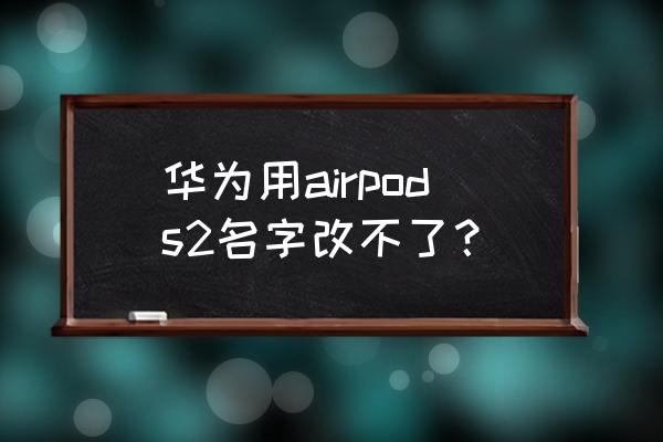 airpodspro改名在哪里 华为用airpods2名字改不了？