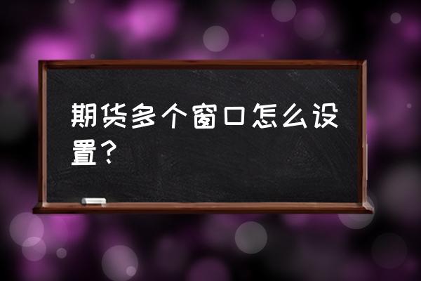 期货交易软件如何开多窗口 期货多个窗口怎么设置？