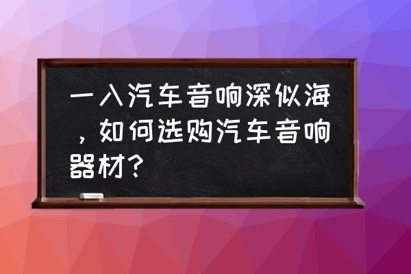 如何挑选一款好的家庭音响 一入汽车音响深似海，如何选购汽车音响器材？