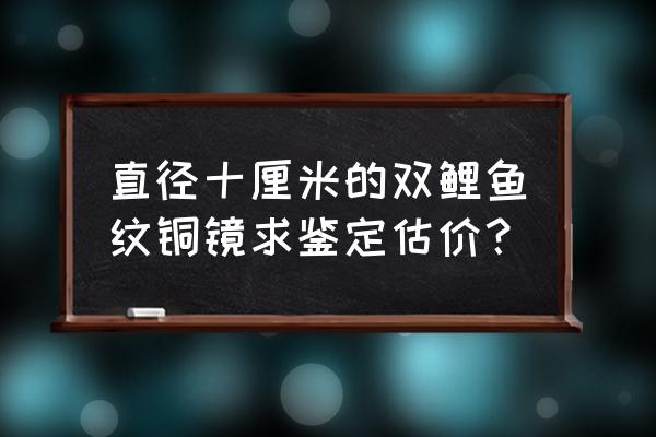 铜镜怎么估价 直径十厘米的双鲤鱼纹铜镜求鉴定估价？