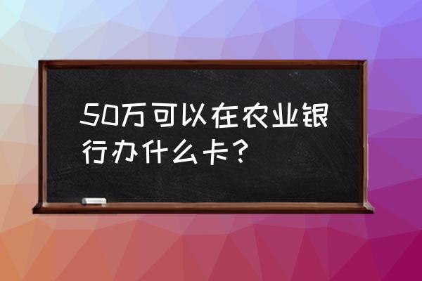 办二类卡需要不要工作证明 50万可以在农业银行办什么卡？