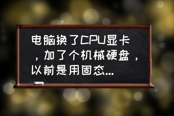 电脑换cpu会出现什么问题怎么解决 电脑换了CPU显卡，加了个机械硬盘，以前是用固态，现在要重新装系统吗？