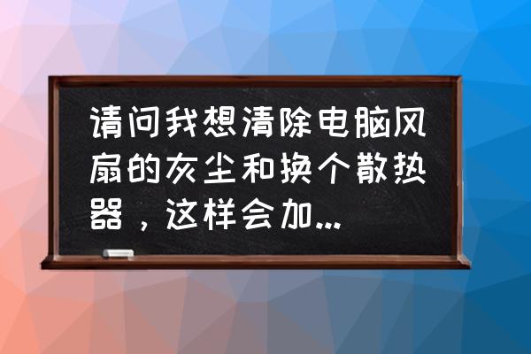 笔记本电脑的风扇进灰尘了怎么办 请问我想清除电脑风扇的灰尘和换个散热器，这样会加快游戏运行吗，现在连cf都玩不了？