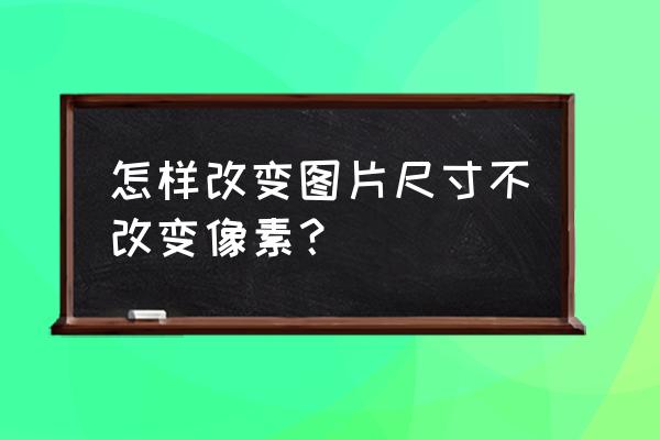 图片像素怎么改大小 怎样改变图片尺寸不改变像素？