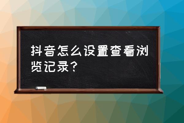 抖音如何查看自己的观看历史 抖音怎么设置查看浏览记录？