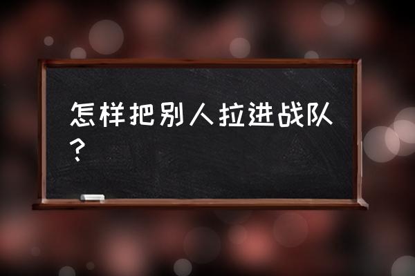 王者荣耀怎么邀请游戏好友到战队 怎样把别人拉进战队？