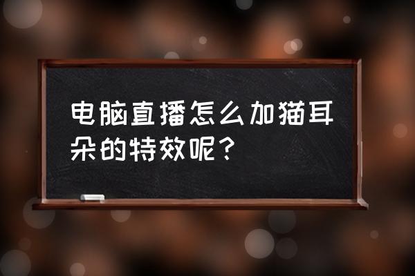 怎么把电脑的摄像头调成美颜效果 电脑直播怎么加猫耳朵的特效呢？