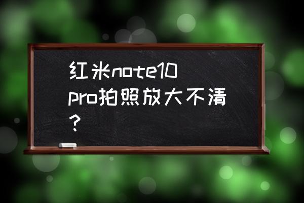 小米note9pro拍照放大模糊不清 红米note10 pro拍照放大不清？