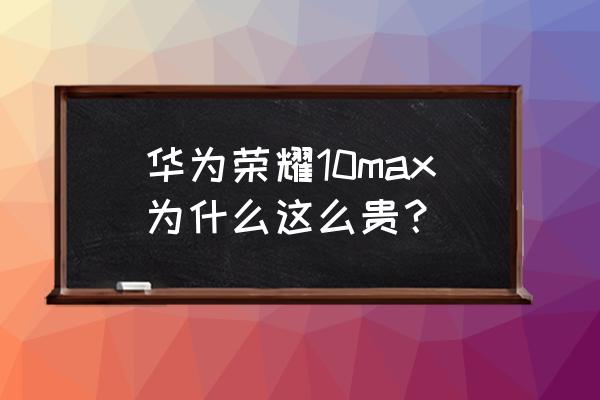 荣耀x10和荣耀x10max 价格 华为荣耀10max为什么这么贵？