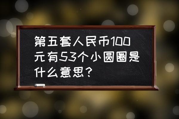 怎样识别人民币一百元真假 第五套人民币100元有53个小圆圈是什么意思？