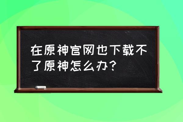 原神怎么下载不了啊 在原神官网也下载不了原神怎么办？