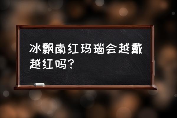 保山南红磨砂的好还是冰红好 冰飘南红玛瑙会越戴越红吗？