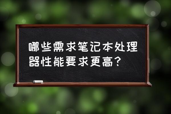 笔记本选购推荐cpu怎么选 哪些需求笔记本处理器性能要求更高？