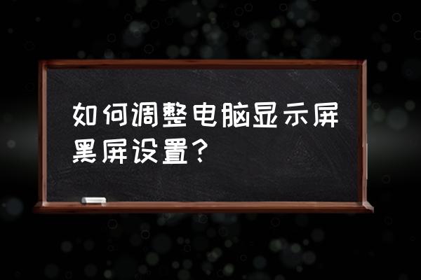 台式电脑怎么设置自动黑屏 如何调整电脑显示屏黑屏设置？