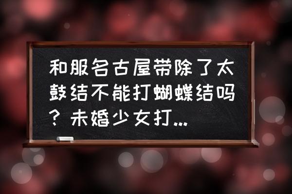 太鼓入门基础知识 和服名古屋带除了太鼓结不能打蝴蝶结吗？未婚少女打什么结呢？求教程？