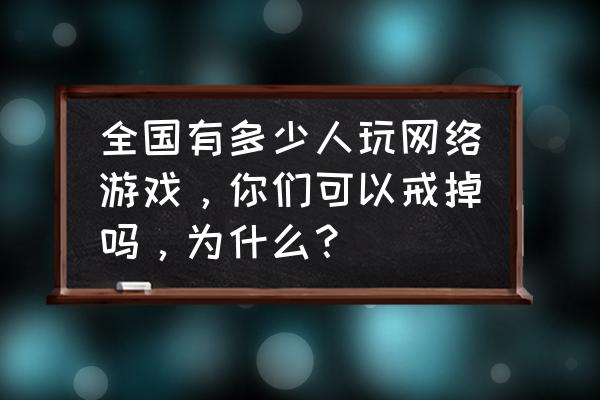 现在网游游戏还可以玩吗 全国有多少人玩网络游戏，你们可以戒掉吗，为什么？