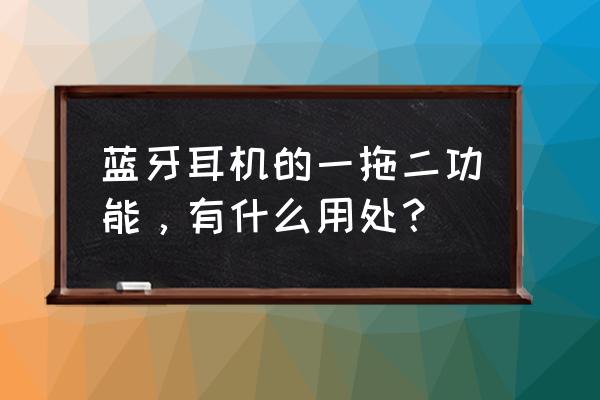 手机蓝牙一拖二原理 蓝牙耳机的一拖二功能，有什么用处？