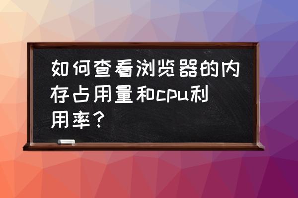 centos7如何查看cpu使用率 如何查看浏览器的内存占用量和cpu利用率？