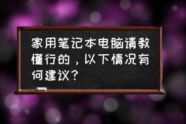 刚刚买的笔记本电脑需要做什么 家用笔记本电脑请教懂行的，以下情况有何建议？