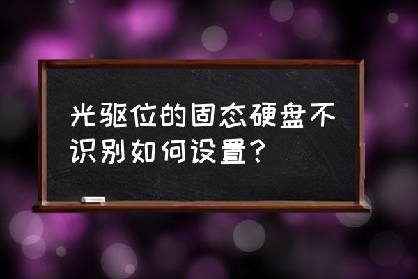 光驱安装固态硬盘不能正常启动 光驱位的固态硬盘不识别如何设置？