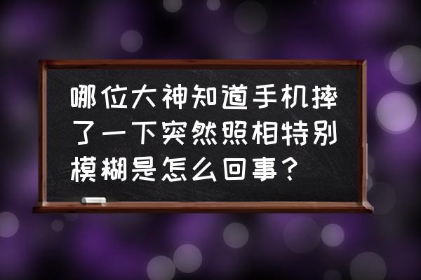 图片加载模糊怎么变清晰 哪位大神知道手机摔了一下突然照相特别模糊是怎么回事？