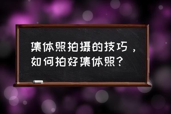 怎么拍集体照好看 集体照拍摄的技巧，如何拍好集体照？