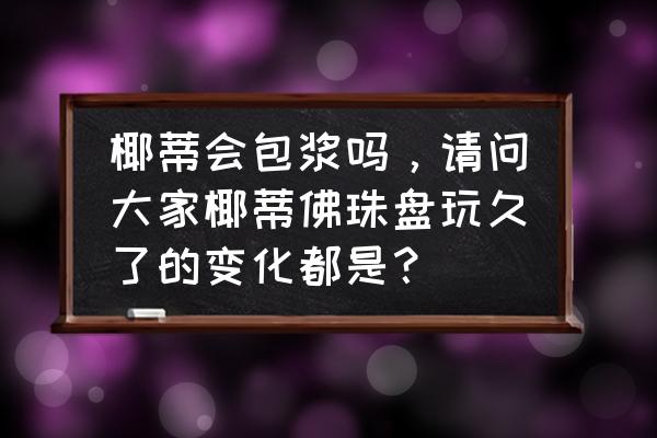 椰蒂盘玩后的效果对比 椰蒂会包浆吗，请问大家椰蒂佛珠盘玩久了的变化都是？