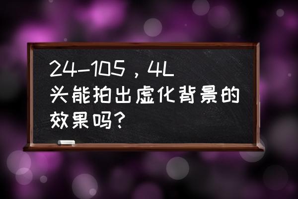 索尼24105镜头虚化效果怎么设置 24-105，4L头能拍出虚化背景的效果吗？