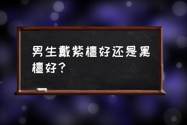 男士戴什么手串最养生 男生戴紫檀好还是黑檀好？