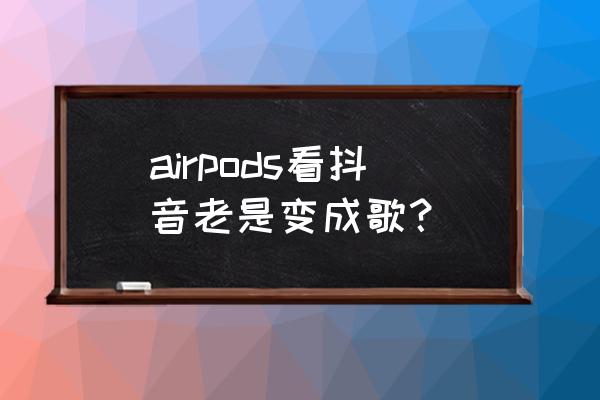 airpods pro容易误触怎么办 airpods看抖音老是变成歌？