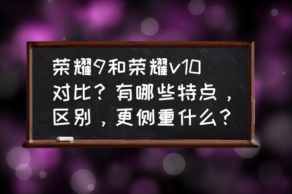 荣耀v10详细介绍 荣耀9和荣耀v10对比？有哪些特点，区别，更侧重什么？