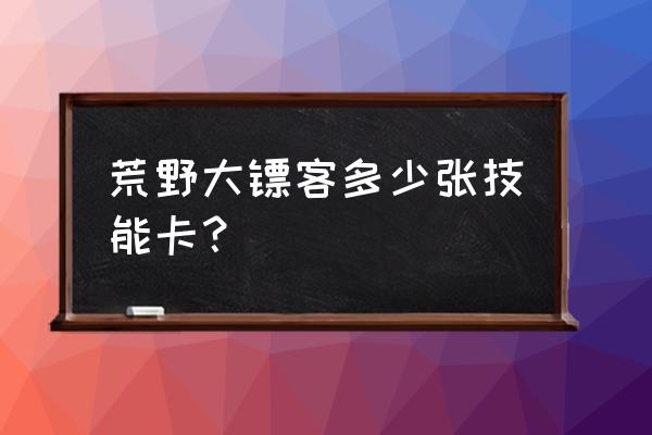 荒野大镖客ol被动技能搭配推荐 荒野大镖客多少张技能卡？