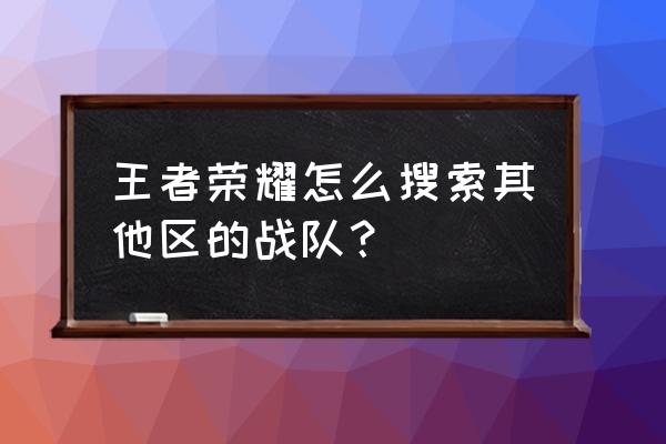 王者荣耀怎么搜索想加入的战队 王者荣耀怎么搜索其他区的战队？